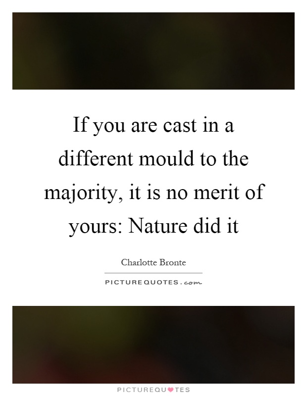 If you are cast in a different mould to the majority, it is no merit of yours: Nature did it Picture Quote #1