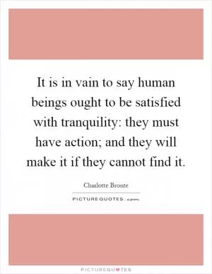 It is in vain to say human beings ought to be satisfied with tranquility: they must have action; and they will make it if they cannot find it Picture Quote #1