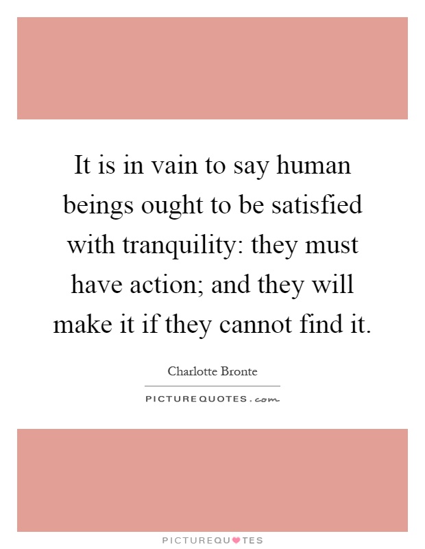 It is in vain to say human beings ought to be satisfied with tranquility: they must have action; and they will make it if they cannot find it Picture Quote #1
