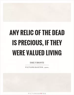 Any relic of the dead is precious, if they were valued living Picture Quote #1