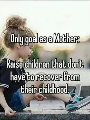 Only goal as a mother: raise children that don’t have to recover from their childhood Picture Quote #1