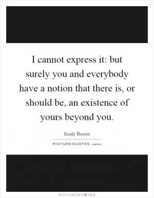 I cannot express it: but surely you and everybody have a notion that there is, or should be, an existence of yours beyond you Picture Quote #1