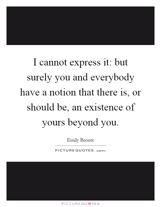 I cannot express it: but surely you and everybody have a notion that there is, or should be, an existence of yours beyond you Picture Quote #1