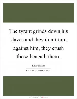 The tyrant grinds down his slaves and they don’t turn against him, they crush those beneath them Picture Quote #1