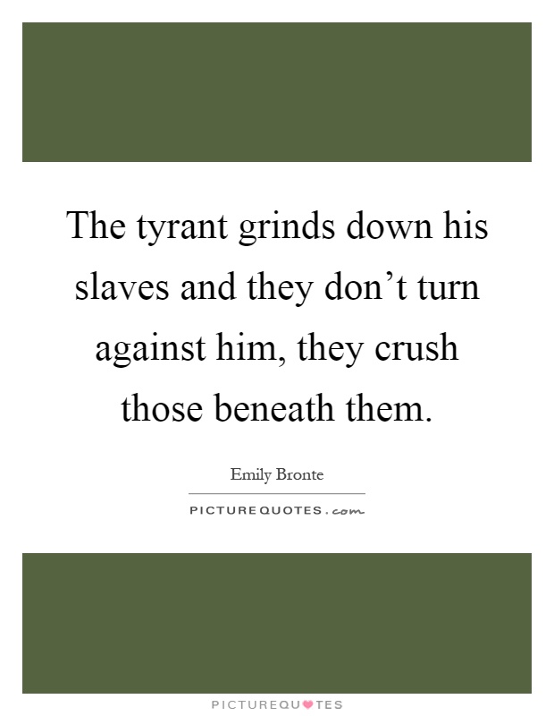 The tyrant grinds down his slaves and they don't turn against him, they crush those beneath them Picture Quote #1