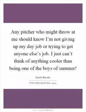 Any pitcher who might throw at me should know I’m not giving up my day job or trying to get anyone else’s job. I just can’t think of anything cooler than being one of the boys of summer! Picture Quote #1