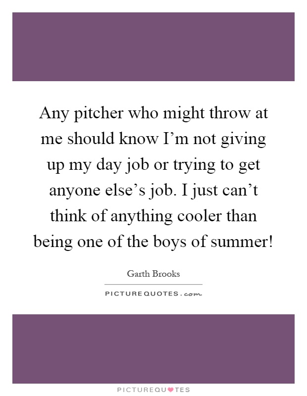 Any pitcher who might throw at me should know I'm not giving up my day job or trying to get anyone else's job. I just can't think of anything cooler than being one of the boys of summer! Picture Quote #1