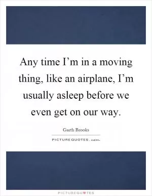 Any time I’m in a moving thing, like an airplane, I’m usually asleep before we even get on our way Picture Quote #1