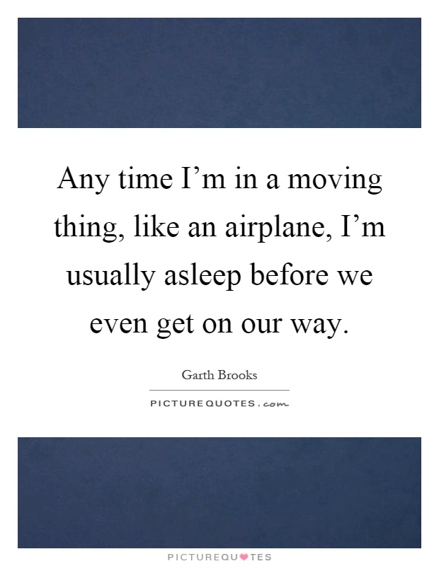 Any time I'm in a moving thing, like an airplane, I'm usually asleep before we even get on our way Picture Quote #1