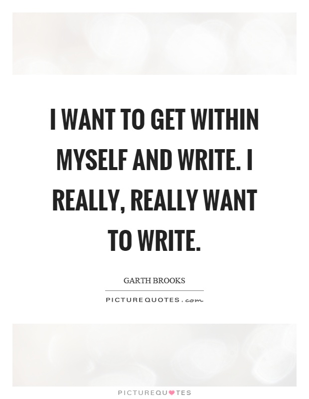 I want to get within myself and write. I really, really want to write Picture Quote #1