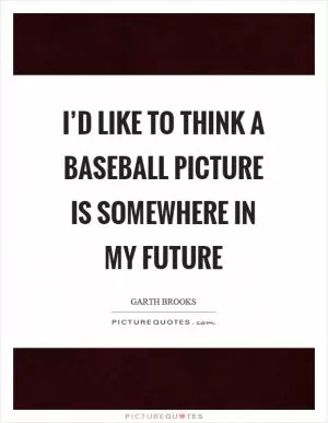 I’d like to think a baseball picture is somewhere in my future Picture Quote #1