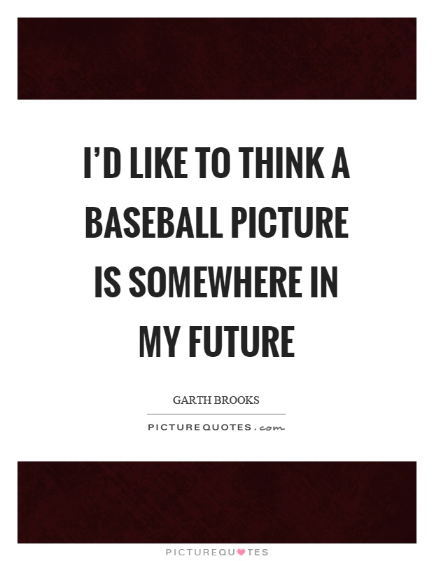 I’d like to think a baseball picture is somewhere in my future Picture Quote #1