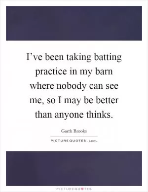 I’ve been taking batting practice in my barn where nobody can see me, so I may be better than anyone thinks Picture Quote #1