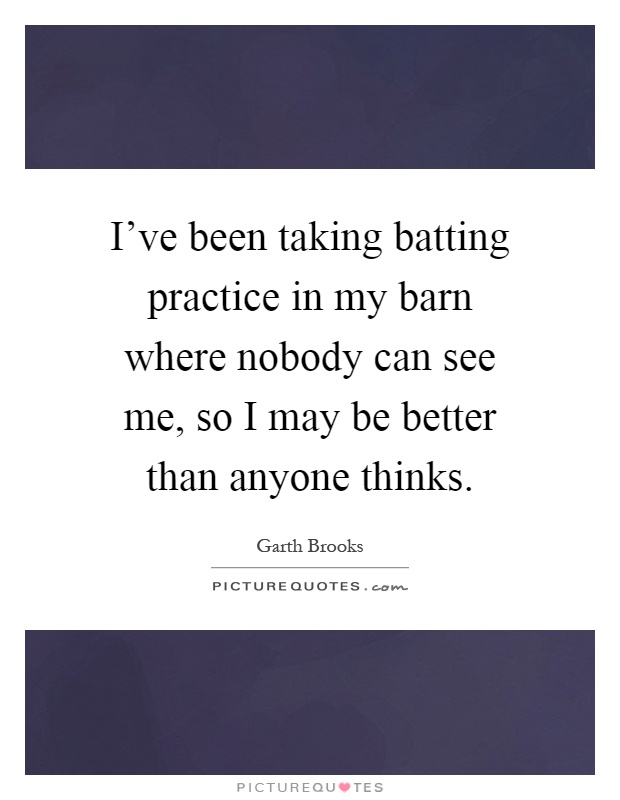 I've been taking batting practice in my barn where nobody can see me, so I may be better than anyone thinks Picture Quote #1