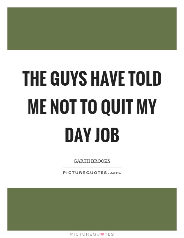 The guys have told me not to quit my day job Picture Quote #1