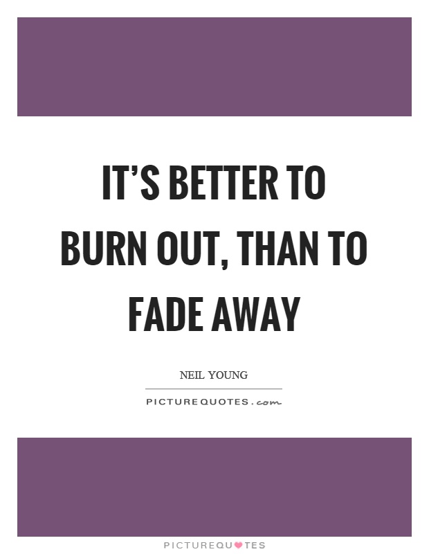 It's better to burn out, than to fade away Picture Quote #1