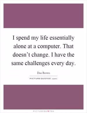 I spend my life essentially alone at a computer. That doesn’t change. I have the same challenges every day Picture Quote #1