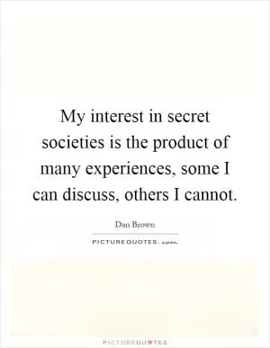 My interest in secret societies is the product of many experiences, some I can discuss, others I cannot Picture Quote #1