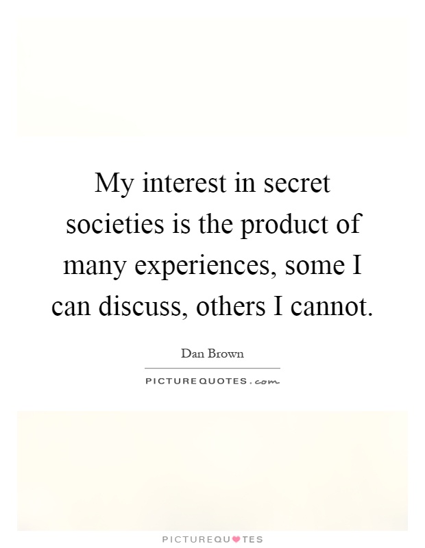 My interest in secret societies is the product of many experiences, some I can discuss, others I cannot Picture Quote #1