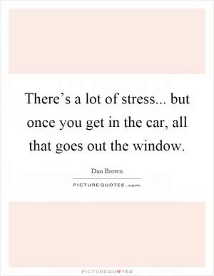 There’s a lot of stress... but once you get in the car, all that goes out the window Picture Quote #1