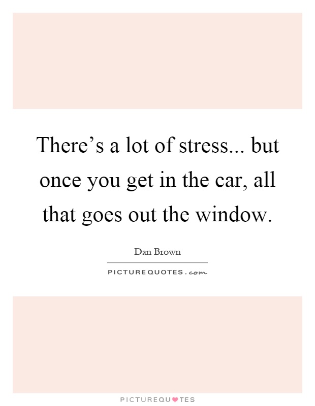 There's a lot of stress... but once you get in the car, all that goes out the window Picture Quote #1