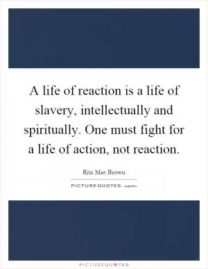 A life of reaction is a life of slavery, intellectually and spiritually. One must fight for a life of action, not reaction Picture Quote #1