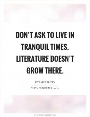 Don’t ask to live in tranquil times. Literature doesn’t grow there Picture Quote #1