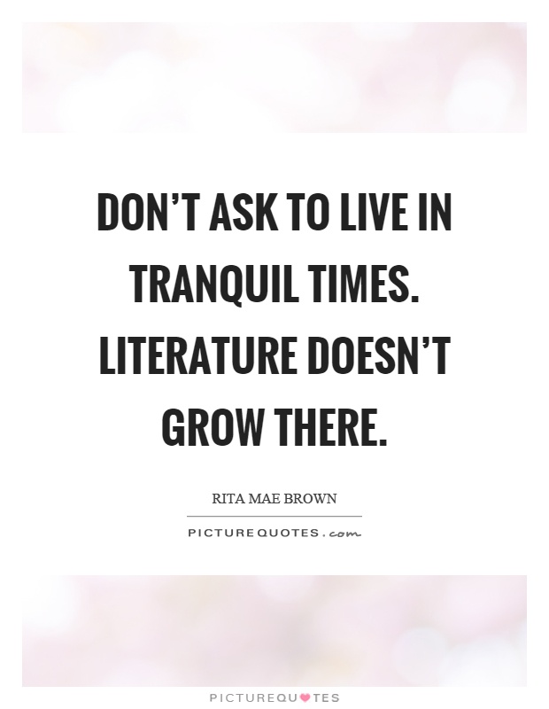 Don't ask to live in tranquil times. Literature doesn't grow there Picture Quote #1