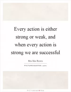 Every action is either strong or weak, and when every action is strong we are successful Picture Quote #1