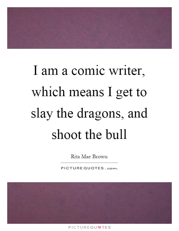 I am a comic writer, which means I get to slay the dragons, and shoot the bull Picture Quote #1