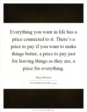 Everything you want in life has a price connected to it. There’s a price to pay if you want to make things better, a price to pay just for leaving things as they are, a price for everything Picture Quote #1