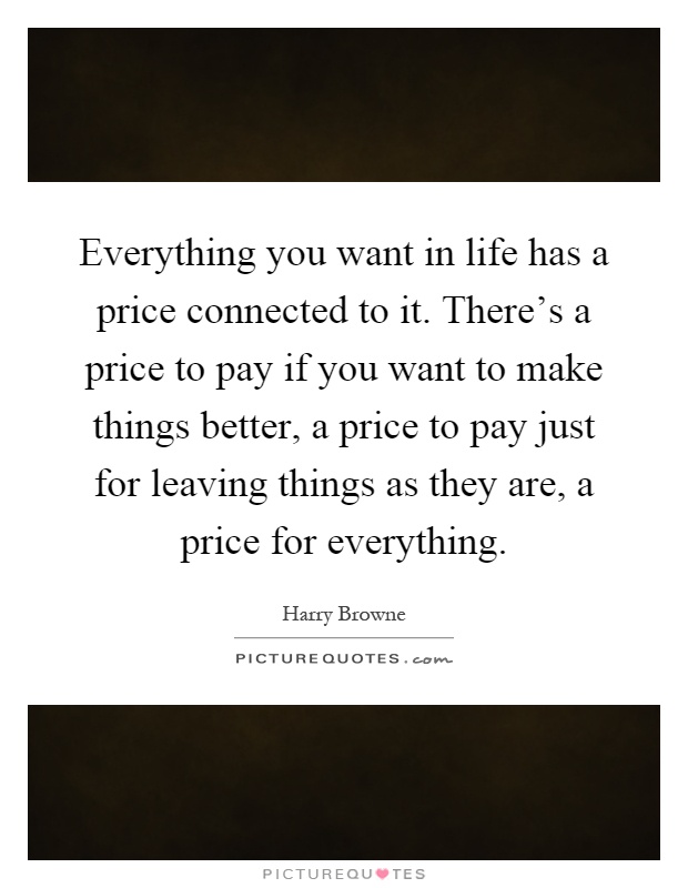 Everything you want in life has a price connected to it. There's a price to pay if you want to make things better, a price to pay just for leaving things as they are, a price for everything Picture Quote #1