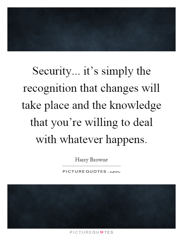 Security... it's simply the recognition that changes will take place and the knowledge that you're willing to deal with whatever happens Picture Quote #1