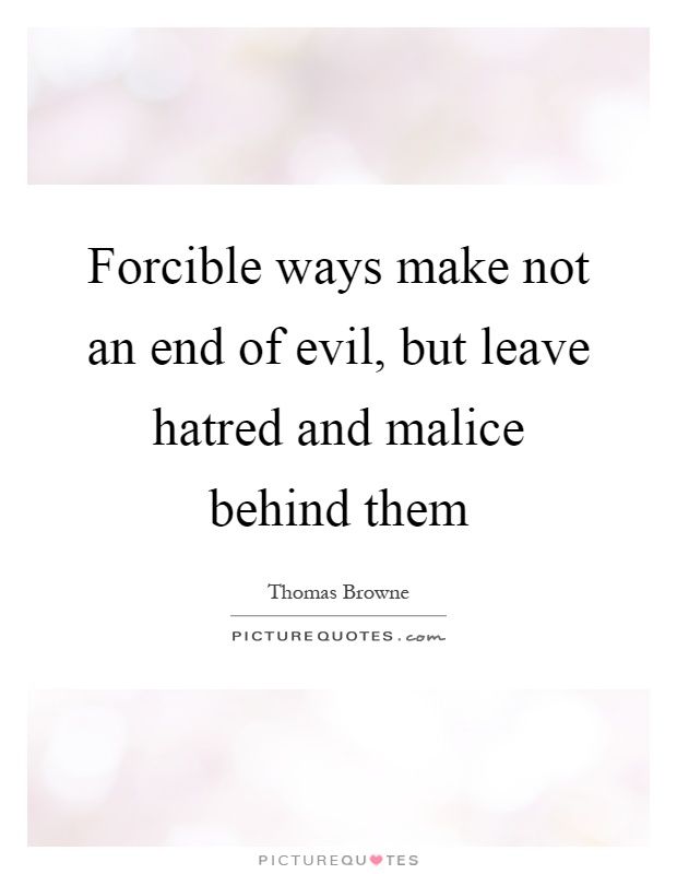 Forcible ways make not an end of evil, but leave hatred and malice behind them Picture Quote #1