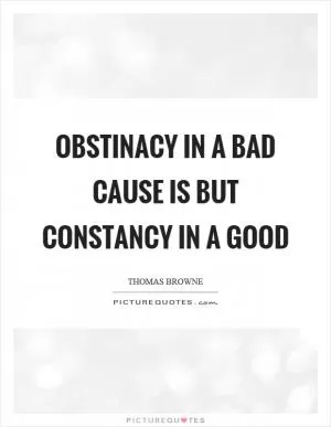 Obstinacy in a bad cause is but constancy in a good Picture Quote #1