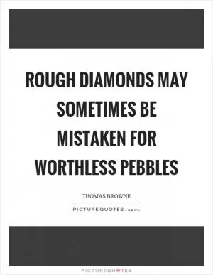 Rough diamonds may sometimes be mistaken for worthless pebbles Picture Quote #1