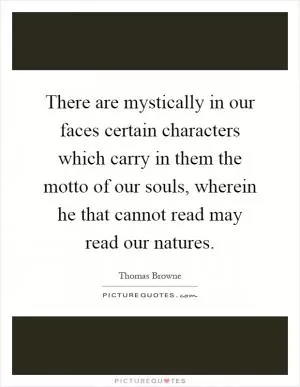There are mystically in our faces certain characters which carry in them the motto of our souls, wherein he that cannot read may read our natures Picture Quote #1