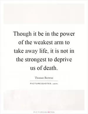 Though it be in the power of the weakest arm to take away life, it is not in the strongest to deprive us of death Picture Quote #1
