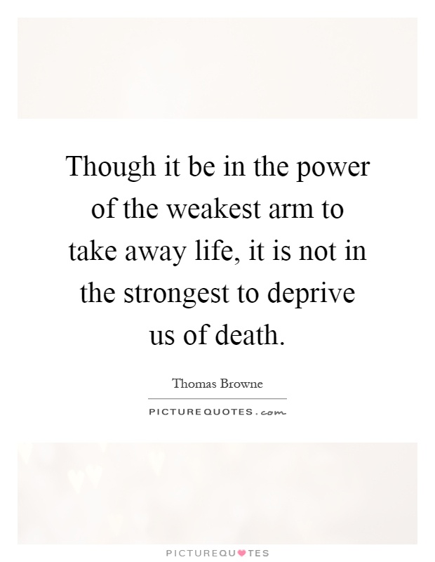 Though it be in the power of the weakest arm to take away life, it is not in the strongest to deprive us of death Picture Quote #1