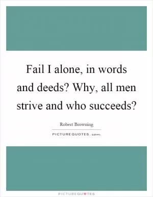 Fail I alone, in words and deeds? Why, all men strive and who succeeds? Picture Quote #1
