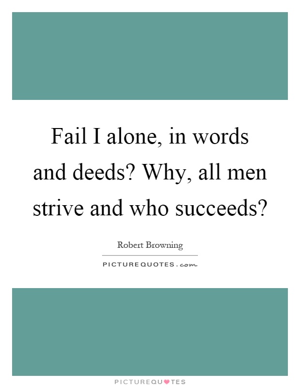 Fail I alone, in words and deeds? Why, all men strive and who succeeds? Picture Quote #1