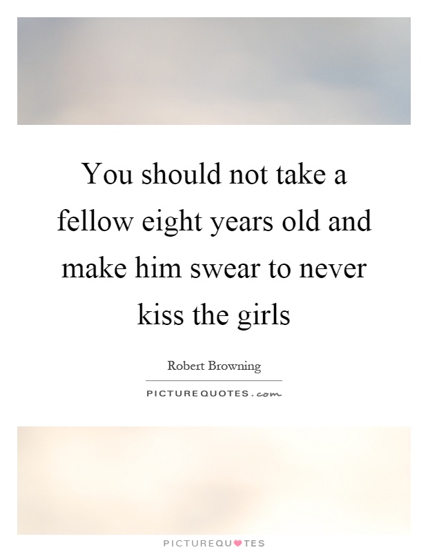 You should not take a fellow eight years old and make him swear to never kiss the girls Picture Quote #1
