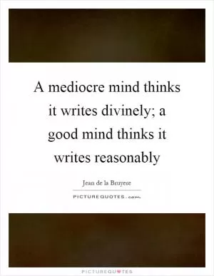 A mediocre mind thinks it writes divinely; a good mind thinks it writes reasonably Picture Quote #1