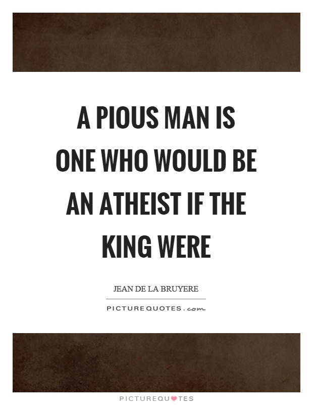 A pious man is one who would be an atheist if the king were Picture Quote #1