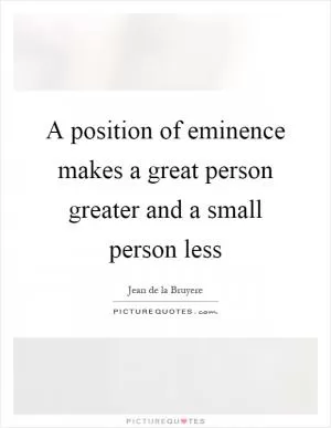 A position of eminence makes a great person greater and a small person less Picture Quote #1