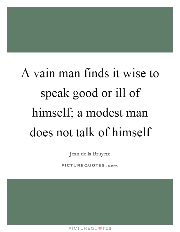 A vain man finds it wise to speak good or ill of himself; a modest man does not talk of himself Picture Quote #1