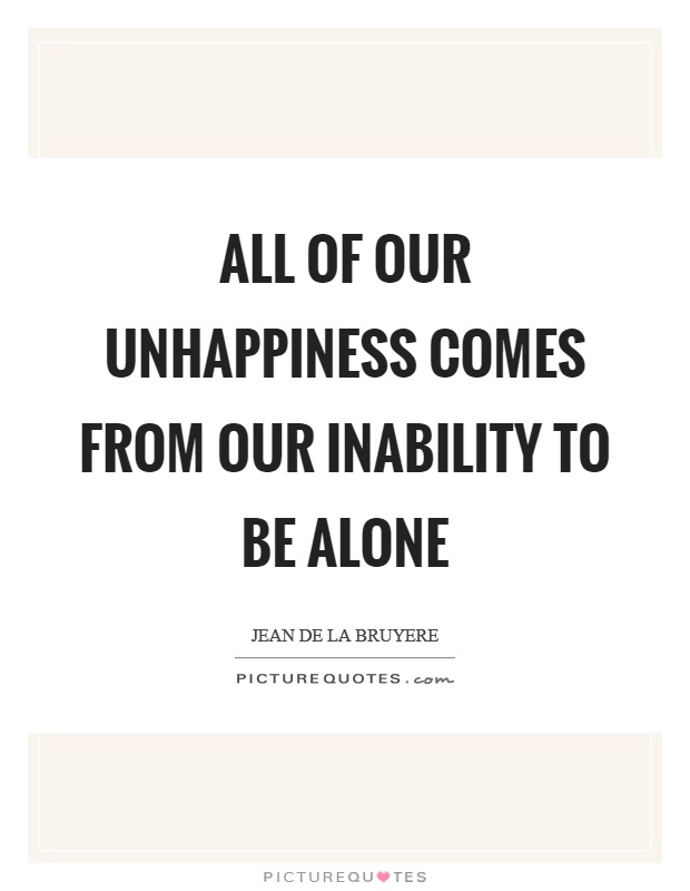 All of our unhappiness comes from our inability to be alone Picture Quote #1