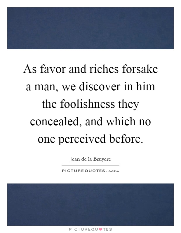 As favor and riches forsake a man, we discover in him the foolishness they concealed, and which no one perceived before Picture Quote #1