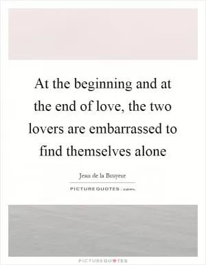At the beginning and at the end of love, the two lovers are embarrassed to find themselves alone Picture Quote #1