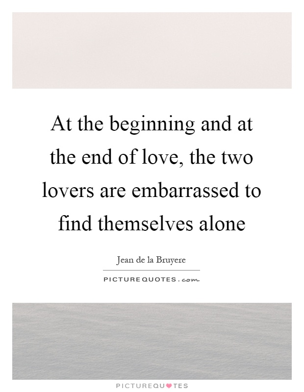 At the beginning and at the end of love, the two lovers are embarrassed to find themselves alone Picture Quote #1